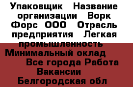 Упаковщик › Название организации ­ Ворк Форс, ООО › Отрасль предприятия ­ Легкая промышленность › Минимальный оклад ­ 25 000 - Все города Работа » Вакансии   . Белгородская обл.